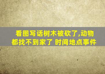 看图写话树木被砍了,动物都找不到家了 时间地点事件